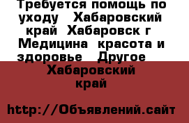 Требуется помощь по уходу - Хабаровский край, Хабаровск г. Медицина, красота и здоровье » Другое   . Хабаровский край